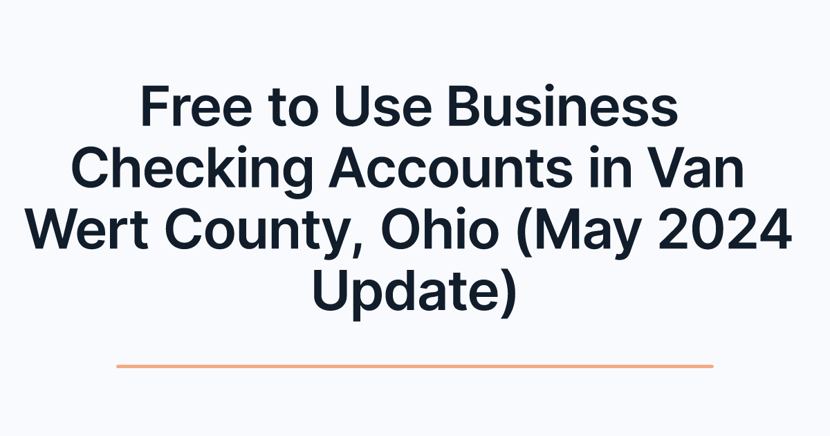 Free to Use Business Checking Accounts in Van Wert County, Ohio (May 2024 Update)